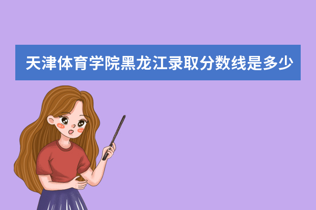 天津体育学院黑龙江录取分数线是多少 天津体育学院黑龙江招生人数多少